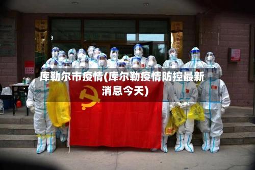 库勒尔市疫情(库尔勒疫情防控最新消息今天)-第1张图片