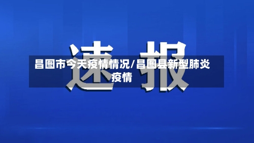 昌图市今天疫情情况/昌图县新型肺炎疫情-第1张图片