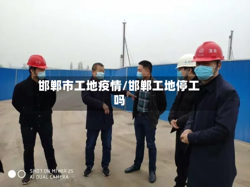 邯郸市工地疫情/邯郸工地停工吗-第2张图片