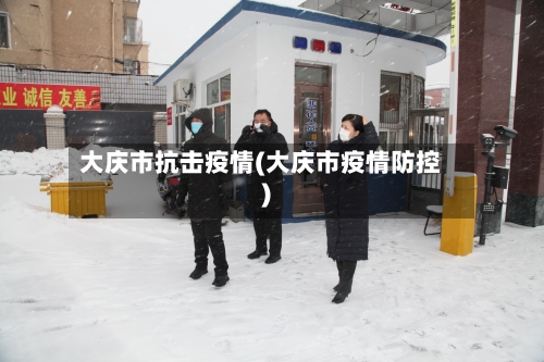 大庆市抗击疫情(大庆市疫情防控)-第1张图片