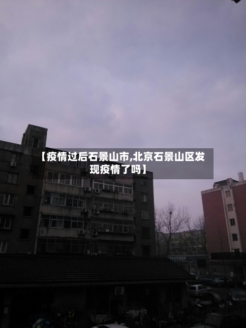 【疫情过后石景山市,北京石景山区发现疫情了吗】-第1张图片