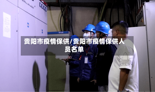 贵阳市疫情保供/贵阳市疫情保供人员名单-第1张图片