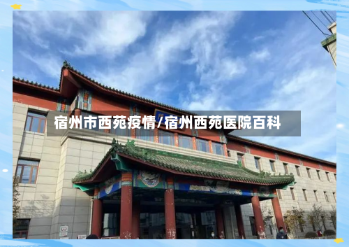 宿州市西苑疫情/宿州西苑医院百科-第1张图片