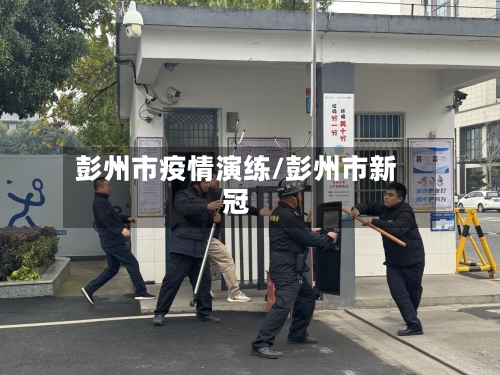 彭州市疫情演练/彭州市新冠-第1张图片