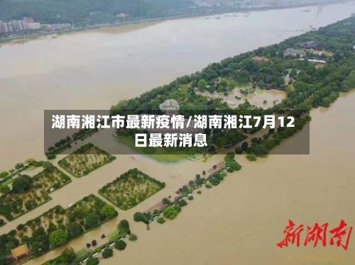 湖南湘江市最新疫情/湖南湘江7月12日最新消息-第1张图片