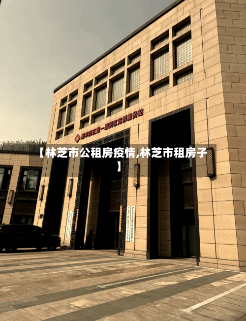 【林芝市公租房疫情,林芝市租房子】-第1张图片