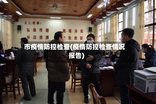 市疫情防控检查(疫情防控检查情况报告)-第1张图片