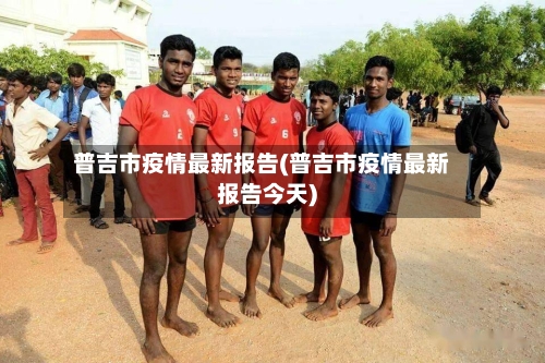 普吉市疫情最新报告(普吉市疫情最新报告今天)-第2张图片