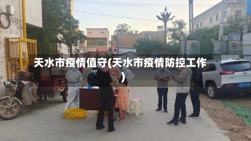 天水市疫情值守(天水市疫情防控工作)-第1张图片