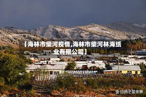【海林市柴河疫情,海林市柴河林海纸业有限公司】-第1张图片