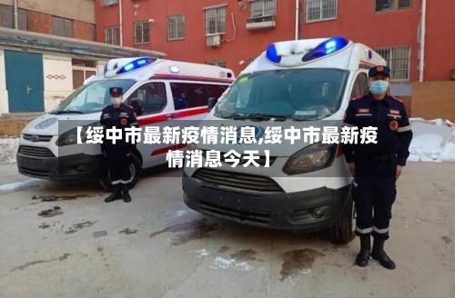 【绥中市最新疫情消息,绥中市最新疫情消息今天】-第1张图片