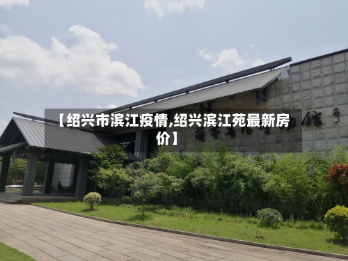 【绍兴市滨江疫情,绍兴滨江苑最新房价】-第3张图片