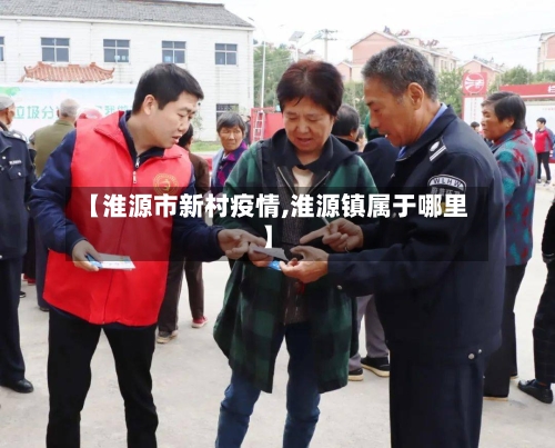 【淮源市新村疫情,淮源镇属于哪里】-第3张图片