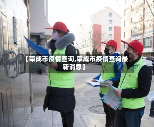 【荣成市疫情查询,荣成市疫情查询最新消息】-第1张图片