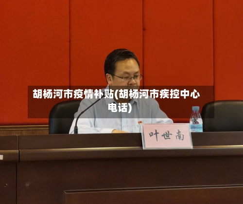 胡杨河市疫情补贴(胡杨河市疾控中心电话)-第1张图片