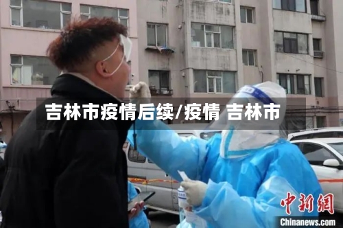 吉林市疫情后续/疫情 吉林市-第1张图片