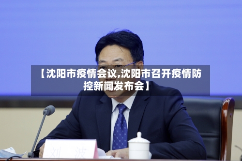 【沈阳市疫情会议,沈阳市召开疫情防控新闻发布会】-第1张图片