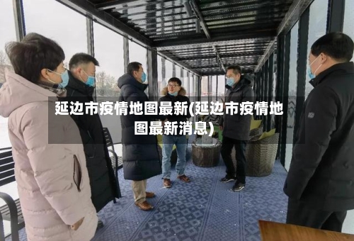 延边市疫情地图最新(延边市疫情地图最新消息)-第2张图片