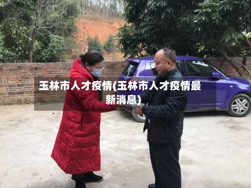 玉林市人才疫情(玉林市人才疫情最新消息)-第1张图片