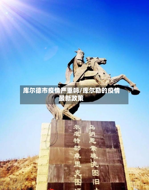 库尔德市疫情严重吗/库尔勒的疫情最新政策-第1张图片