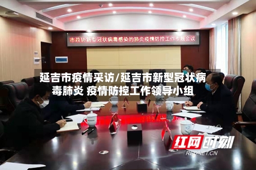 延吉市疫情采访/延吉市新型冠状病毒肺炎 疫情防控工作领导小组-第1张图片