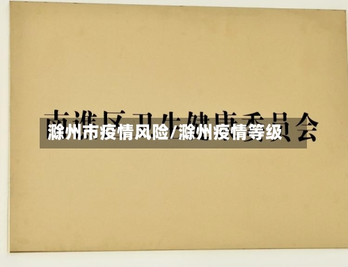 滁州市疫情风险/滁州疫情等级-第2张图片