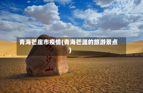 青海芒崖市疫情(青海芒涯的旅游景点)-第1张图片