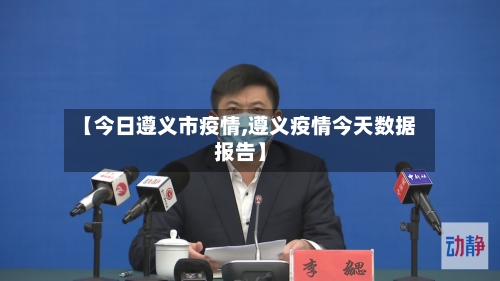 【今日遵义市疫情,遵义疫情今天数据报告】-第1张图片