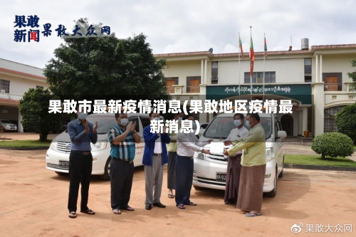 果敢市最新疫情消息(果敢地区疫情最新消息)-第1张图片
