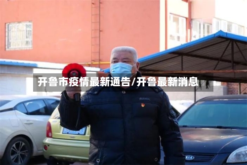 开鲁市疫情最新通告/开鲁最新消息-第2张图片