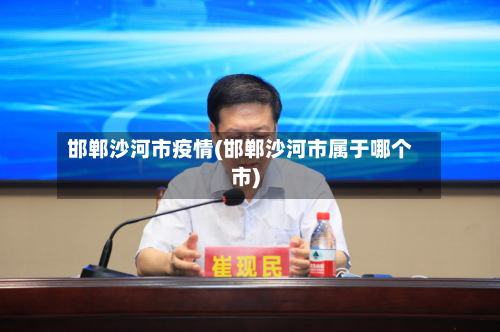 邯郸沙河市疫情(邯郸沙河市属于哪个市)-第1张图片